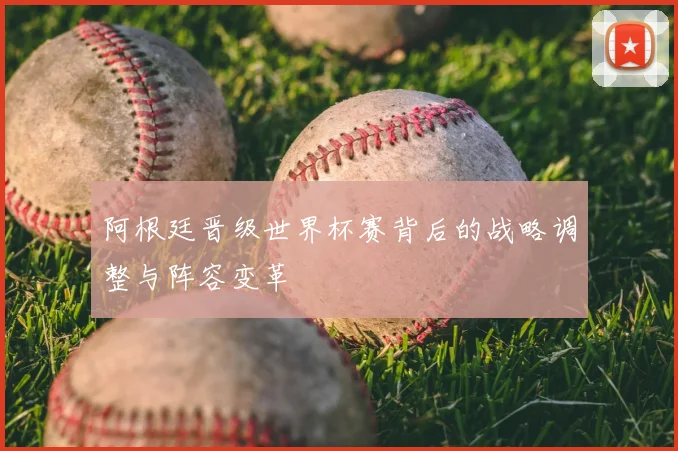 阿根廷晋级世界杯赛背后的战略调整与阵容变革