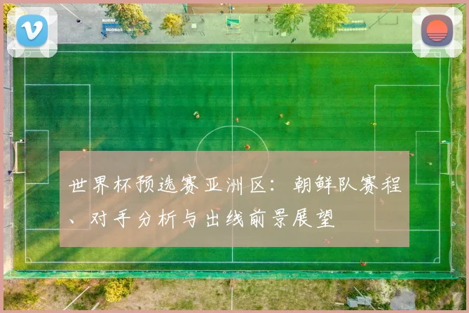 世界杯预选赛亚洲区:朝鲜队赛程、对手分析与出线前景展望