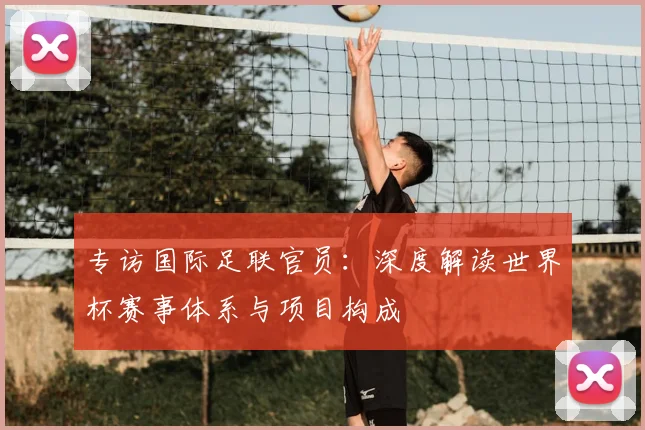 专访国际足联官员:深度解读世界杯赛事体系与项目构成