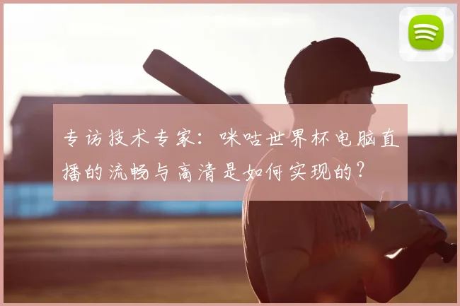 专访技术专家：咪咕世界杯电脑直播的流畅与高清是如何实现的？