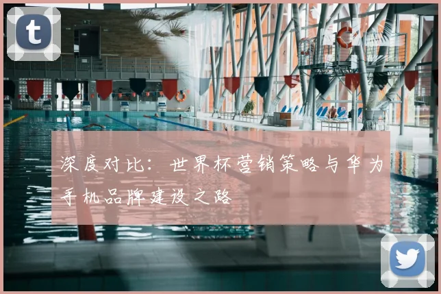 深度对比：世界杯营销策略与华为手机品牌建设之路