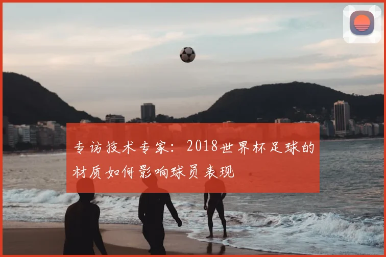 专访技术专家:2018世界杯足球的材质如何影响球员表现
