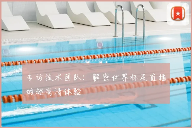 专访技术团队:解密世界杯足直播的超高清体验