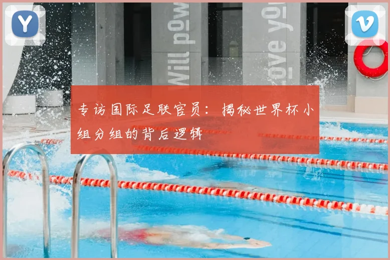 专访国际足联官员：揭秘世界杯小组分组的背后逻辑