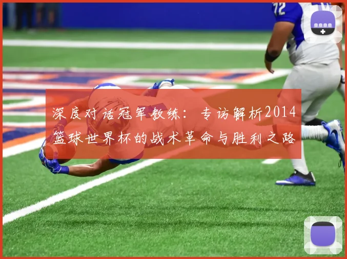 深度对话冠军教练：专访解析2014篮球世界杯的战术革命与胜利之路