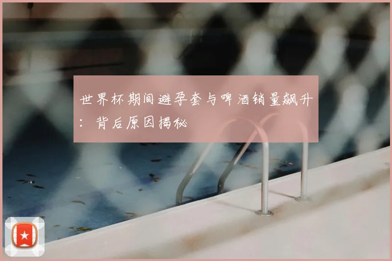 世界杯期间避孕套与啤酒销量飙升：背后原因揭秘