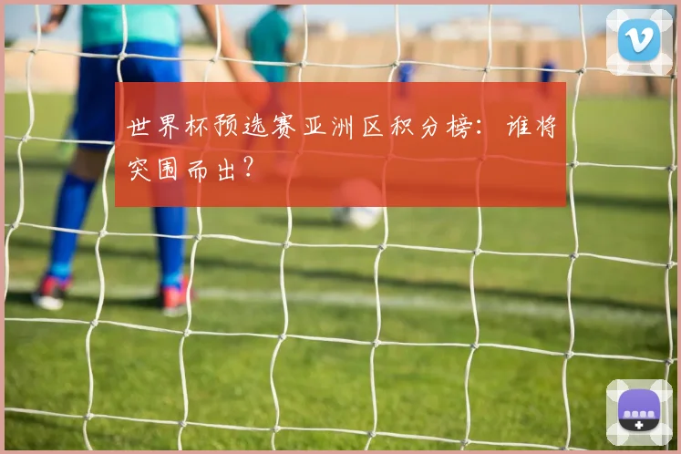 世界杯预选赛亚洲区积分榜:谁将突围而出?