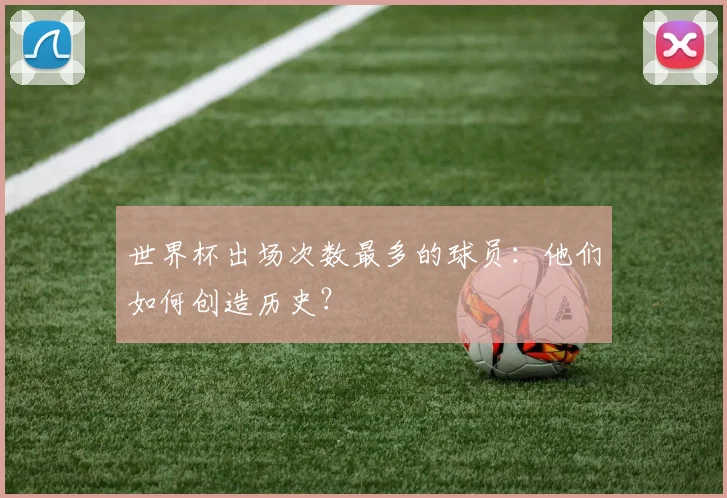 世界杯出场次数最多的球员:他们如何创造历史?