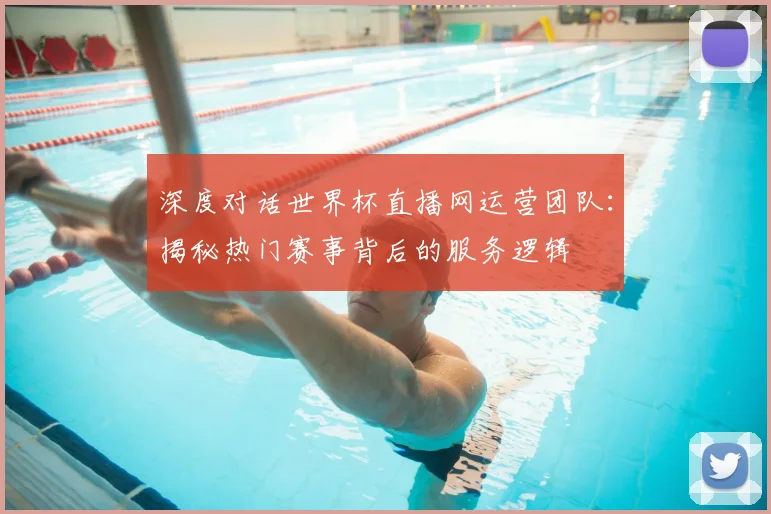 深度对话世界杯直播网运营团队：揭秘热门赛事背后的服务逻辑