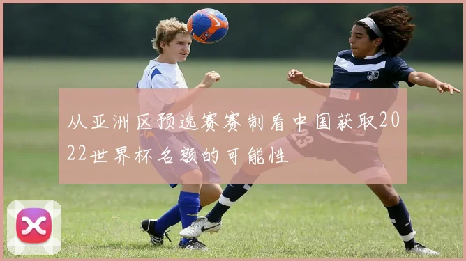 从亚洲区预选赛赛制看中国获取2022世界杯名额的可能性