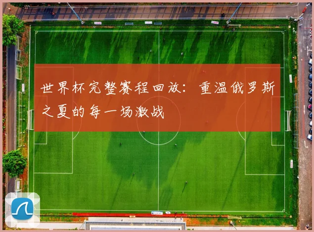 世界杯完整赛程回放:重温俄罗斯之夏的每一场激战