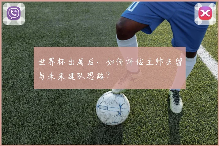 世界杯出局后,如何评估主帅去留与未来建队思路?