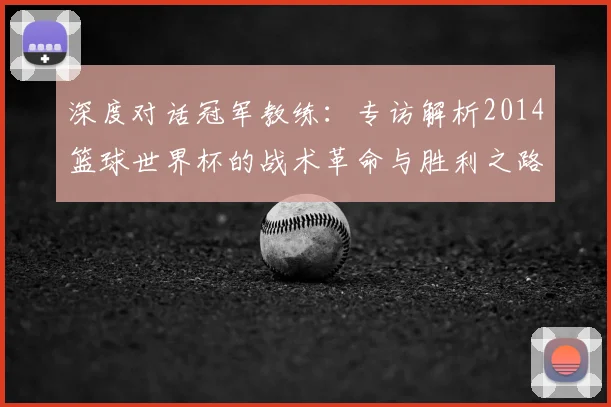 深度对话冠军教练：专访解析2014篮球世界杯的战术革命与胜利之路