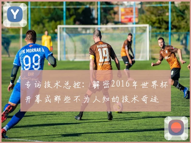 专访技术总控:解密2016年世界杯开幕式那些不为人知的技术奇迹
