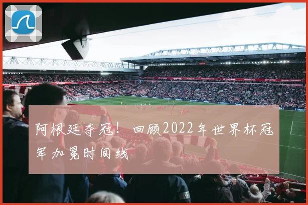 阿根廷夺冠！回顾2022年世界杯冠军加冕时间线
