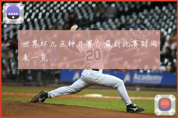 世界杯几点钟开赛?最新比赛时间表一览