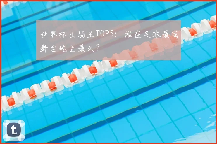世界杯出场王TOP5:谁在足球最高舞台屹立最久?