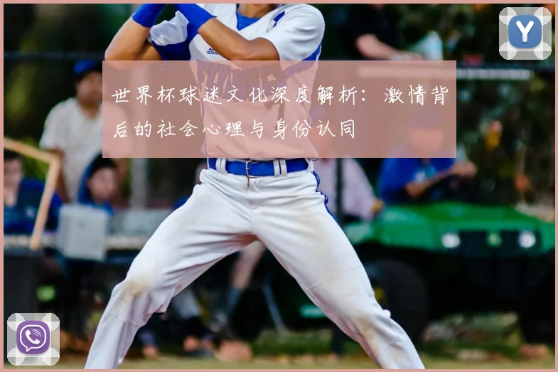 世界杯球迷文化深度解析:激情背后的社会心理与身份认同