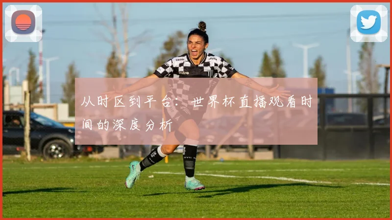 从时区到平台：世界杯直播观看时间的深度分析