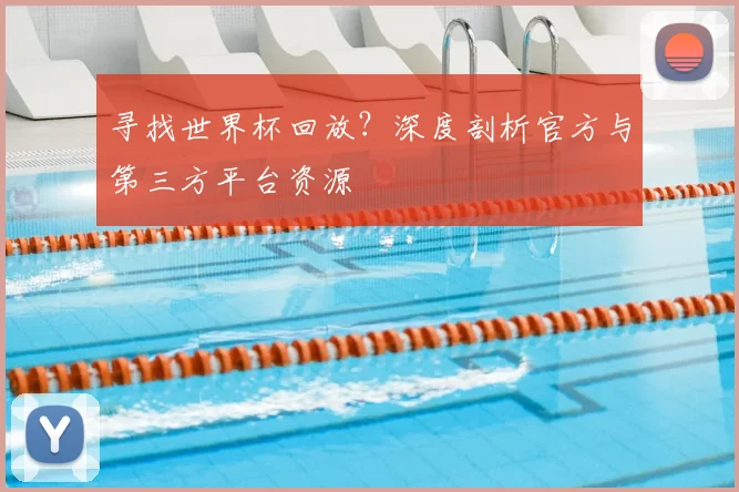 寻找世界杯回放？深度剖析官方与第三方平台资源