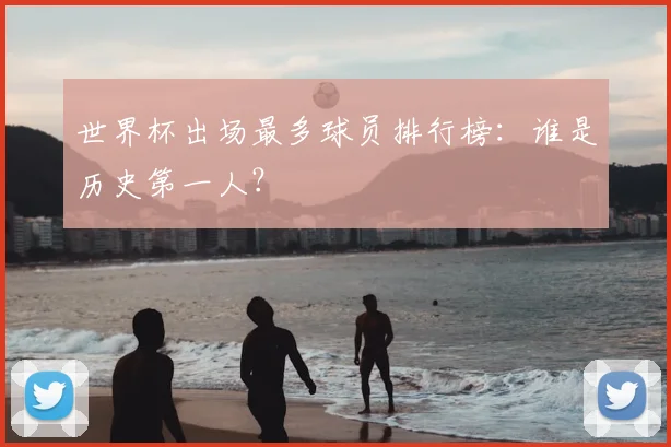 世界杯出场最多球员排行榜：谁是历史第一人？