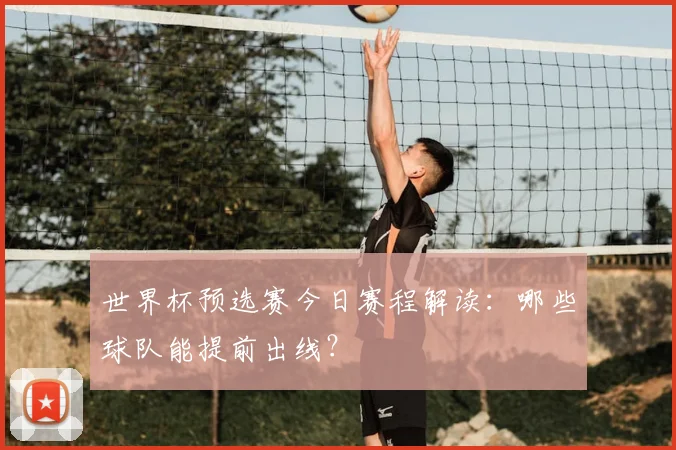 世界杯预选赛今日赛程解读:哪些球队能提前出线?