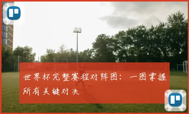世界杯完整赛程对阵图:一图掌握所有关键对决