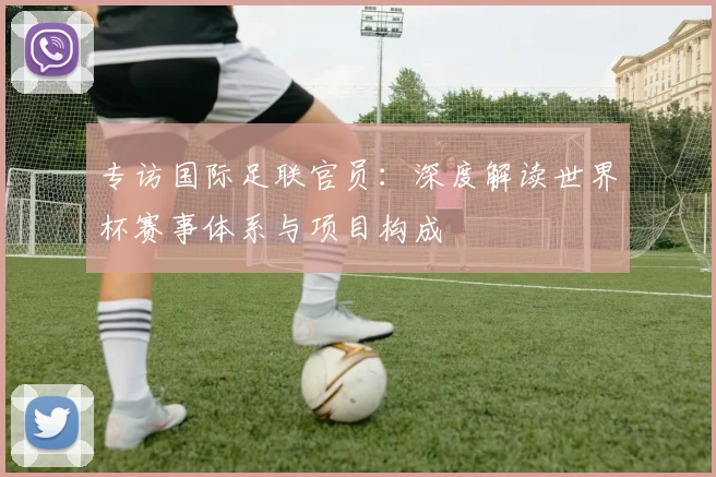 专访国际足联官员:深度解读世界杯赛事体系与项目构成