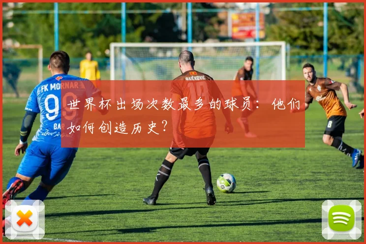 世界杯出场次数最多的球员:他们如何创造历史?