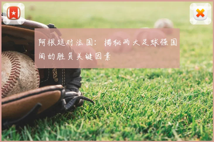 阿根廷对法国：揭秘两大足球强国间的胜负关键因素