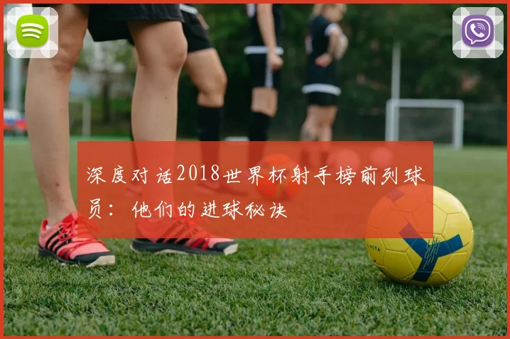 深度对话2018世界杯射手榜前列球员：他们的进球秘诀