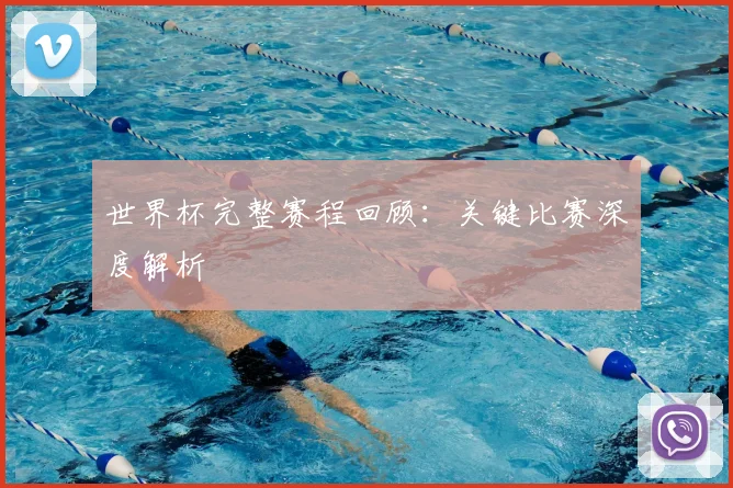 世界杯完整赛程回顾：关键比赛深度解析