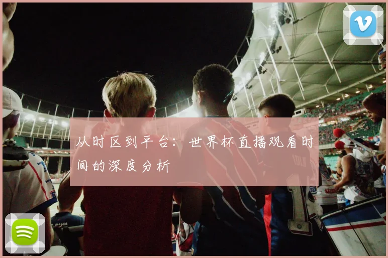 从时区到平台：世界杯直播观看时间的深度分析