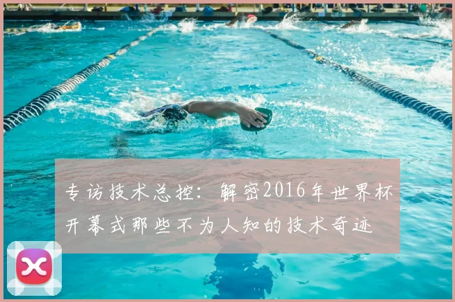 专访技术总控:解密2016年世界杯开幕式那些不为人知的技术奇迹
