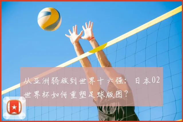 从亚洲弱旅到世界十六强:日本02世界杯如何重塑足球版图?
