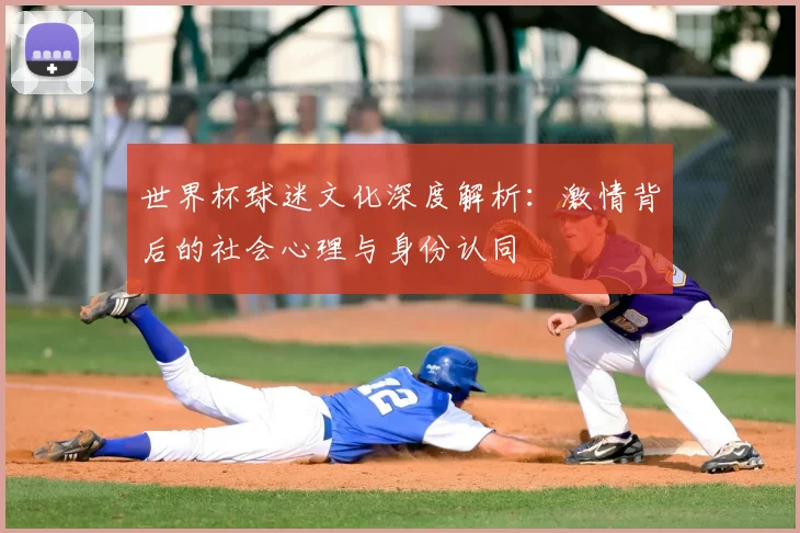 世界杯球迷文化深度解析:激情背后的社会心理与身份认同