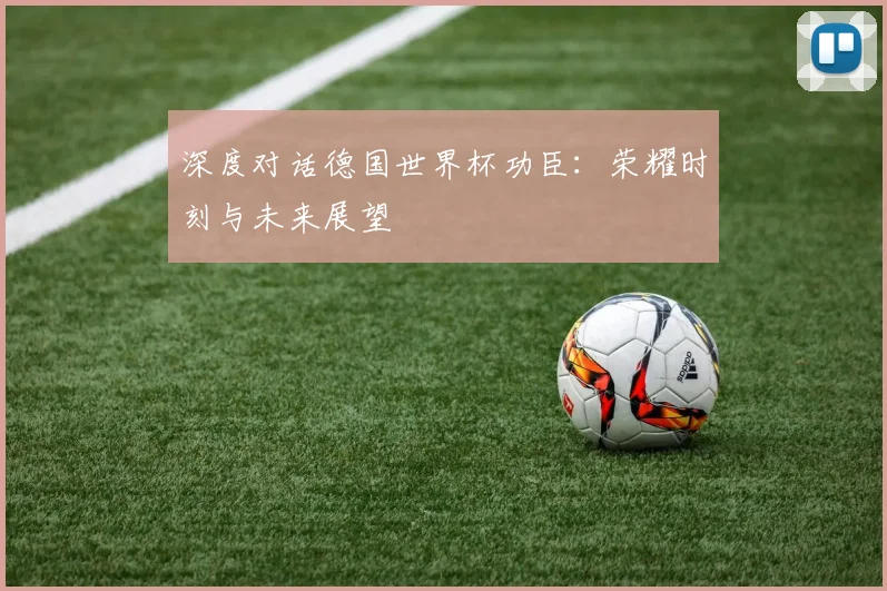 深度对话德国世界杯功臣：荣耀时刻与未来展望