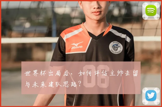 世界杯出局后,如何评估主帅去留与未来建队思路?