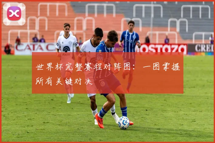 世界杯完整赛程对阵图：一图掌握所有关键对决