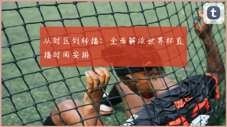 从时区到转播:全面解读世界杯直播时间安排