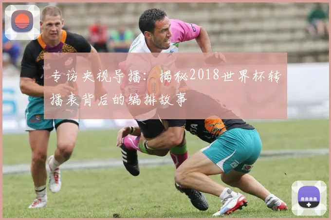 专访央视导播:揭秘2018世界杯转播表背后的编排故事