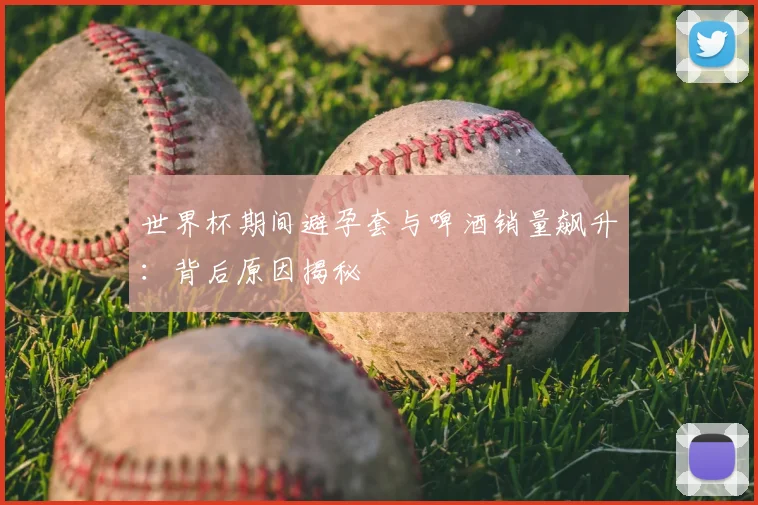 世界杯期间避孕套与啤酒销量飙升：背后原因揭秘