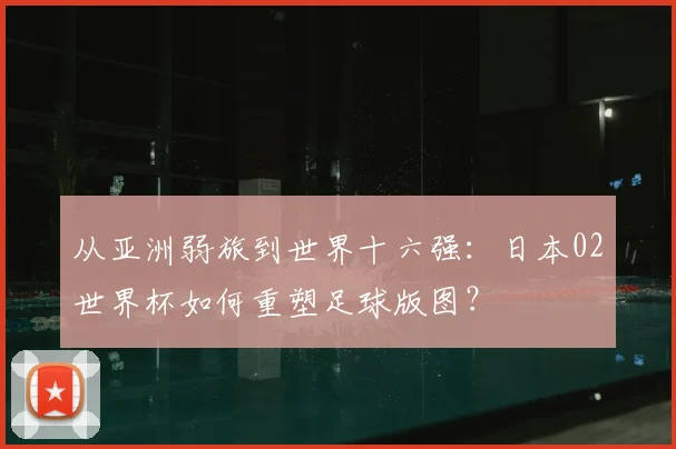 从亚洲弱旅到世界十六强:日本02世界杯如何重塑足球版图?