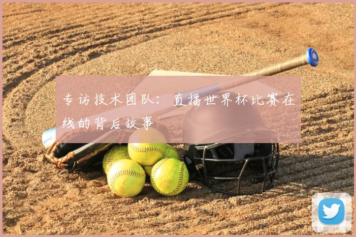 专访技术团队:直播世界杯比赛在线的背后故事