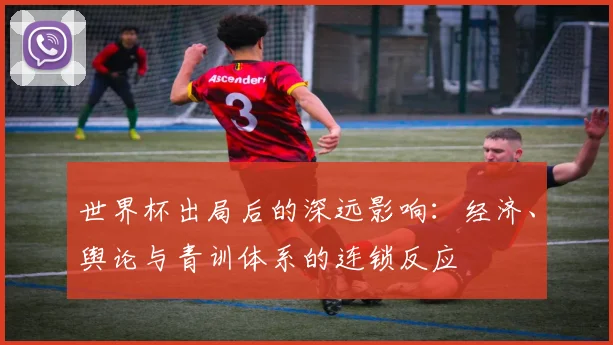 世界杯出局后的深远影响:经济、舆论与青训体系的连锁反应