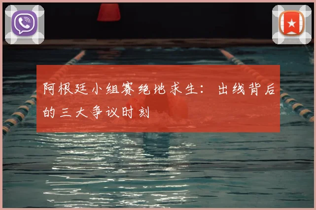 阿根廷小组赛绝地求生：出线背后的三大争议时刻