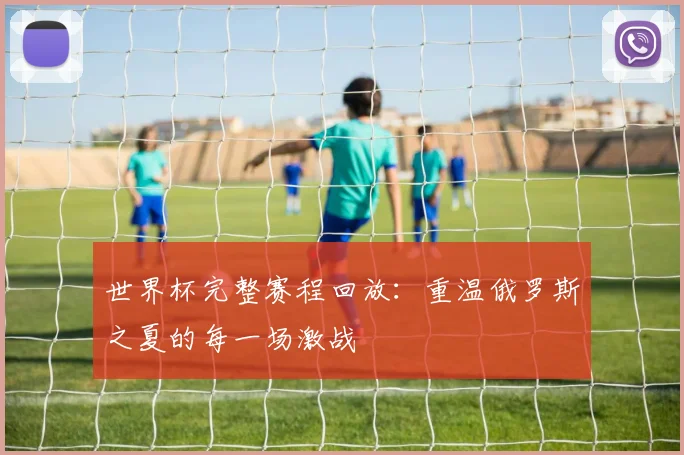 世界杯完整赛程回放:重温俄罗斯之夏的每一场激战